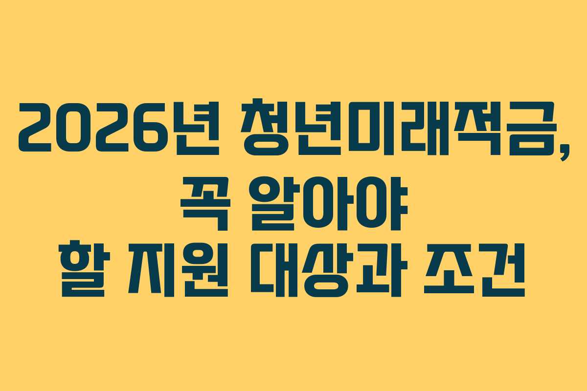 2026년 청년미래적금, 꼭 알아야 할 지원 대상과 조건