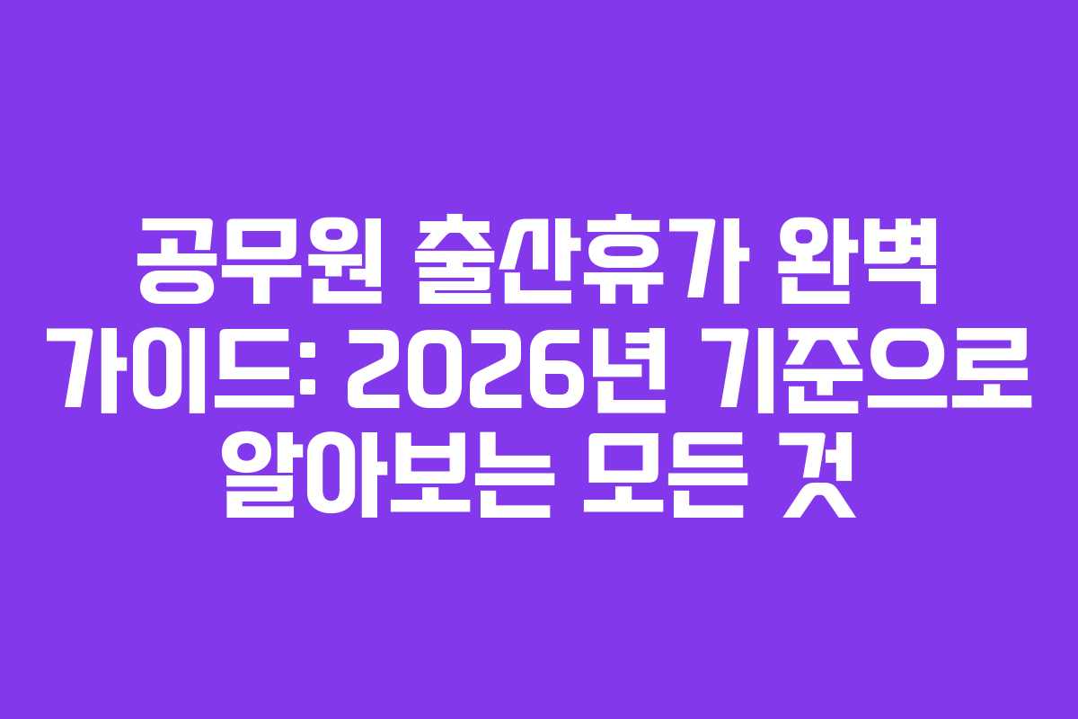 공무원 출산휴가 완벽 가이드: 2026년 기준으로 알아보는 모든 것