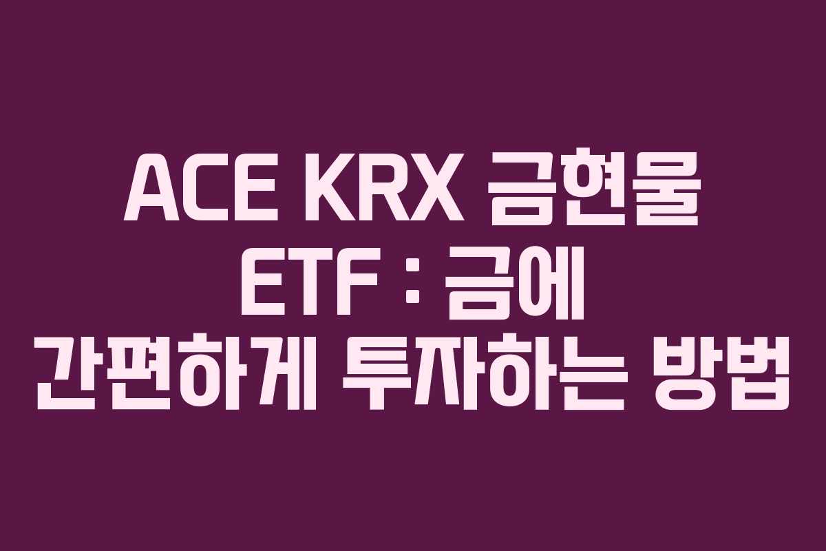 ACE KRX 금현물 ETF : 금에 간편하게 투자하는 방법