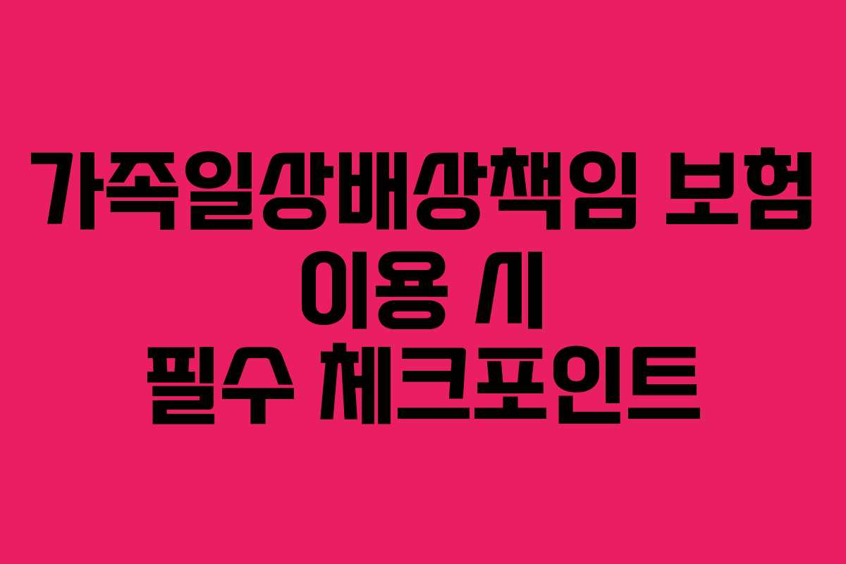 가족일상배상책임 보험 이용 시 필수 체크포인트
