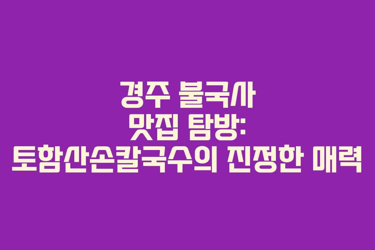 경주 불국사 맛집 탐방: 토함산손칼국수의 진정한 매력