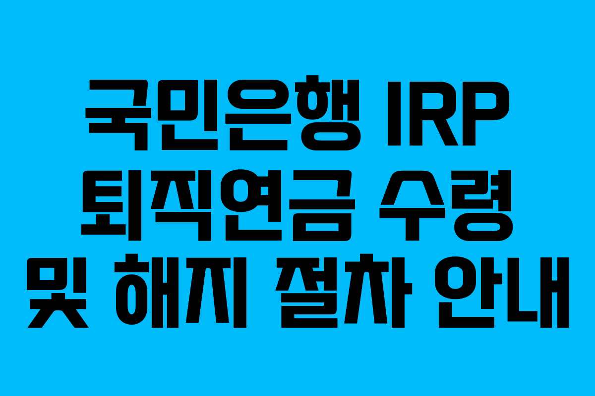 국민은행 IRP 퇴직연금 수령 및 해지 절차 안내
