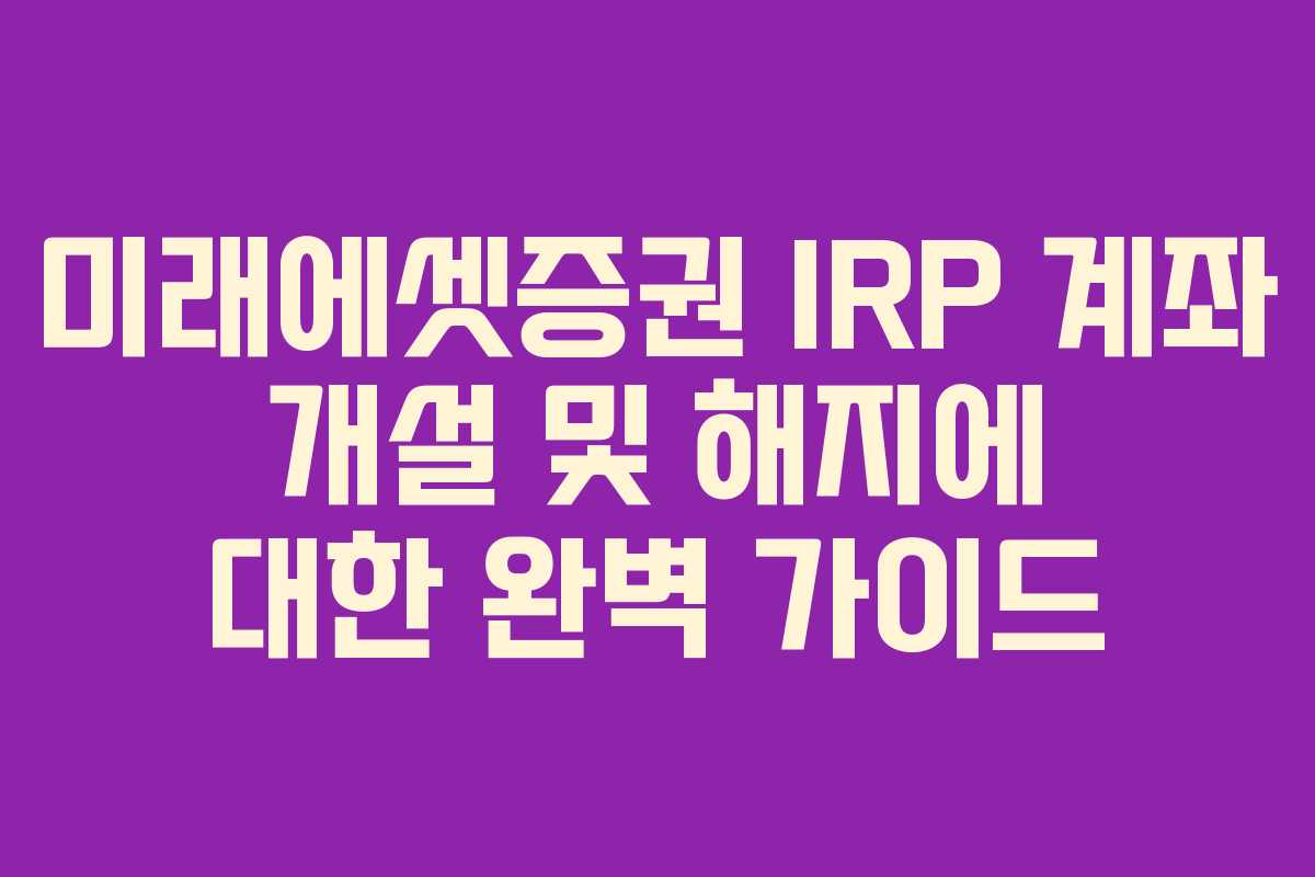 미래에셋증권 IRP 계좌 개설 및 해지에 대한 완벽 가이드