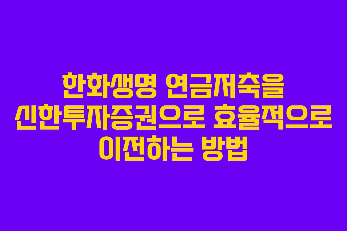 한화생명 연금저축을 신한투자증권으로 효율적으로 이전하는 방법
