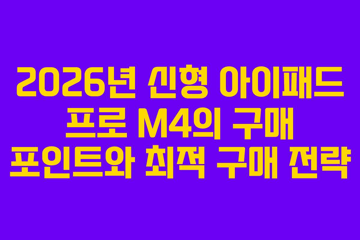 2026년 신형 아이패드 프로 M4의 구매 포인트와 최적 구매 전략