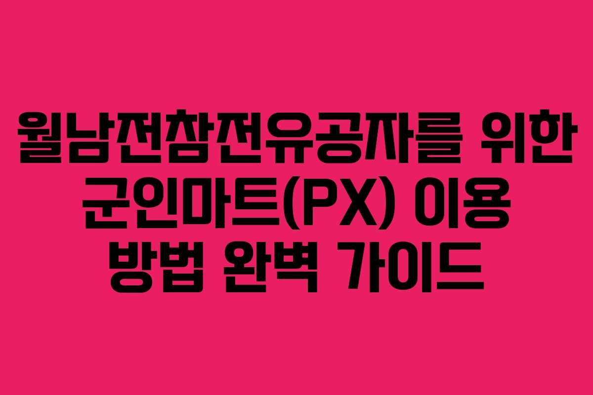 월남전참전유공자를 위한 군인마트(PX) 이용 방법 완벽 가이드