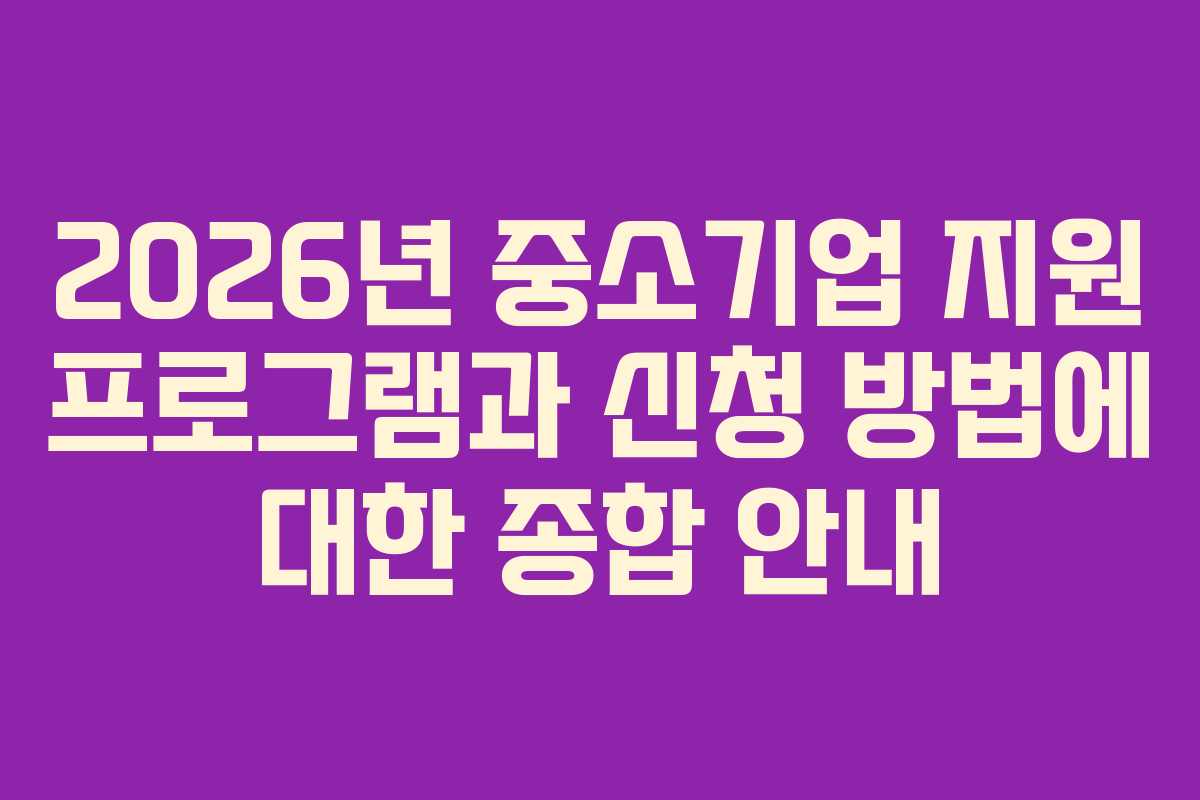 2026년 중소기업 지원 프로그램과 신청 방법에 대한 종합 안내