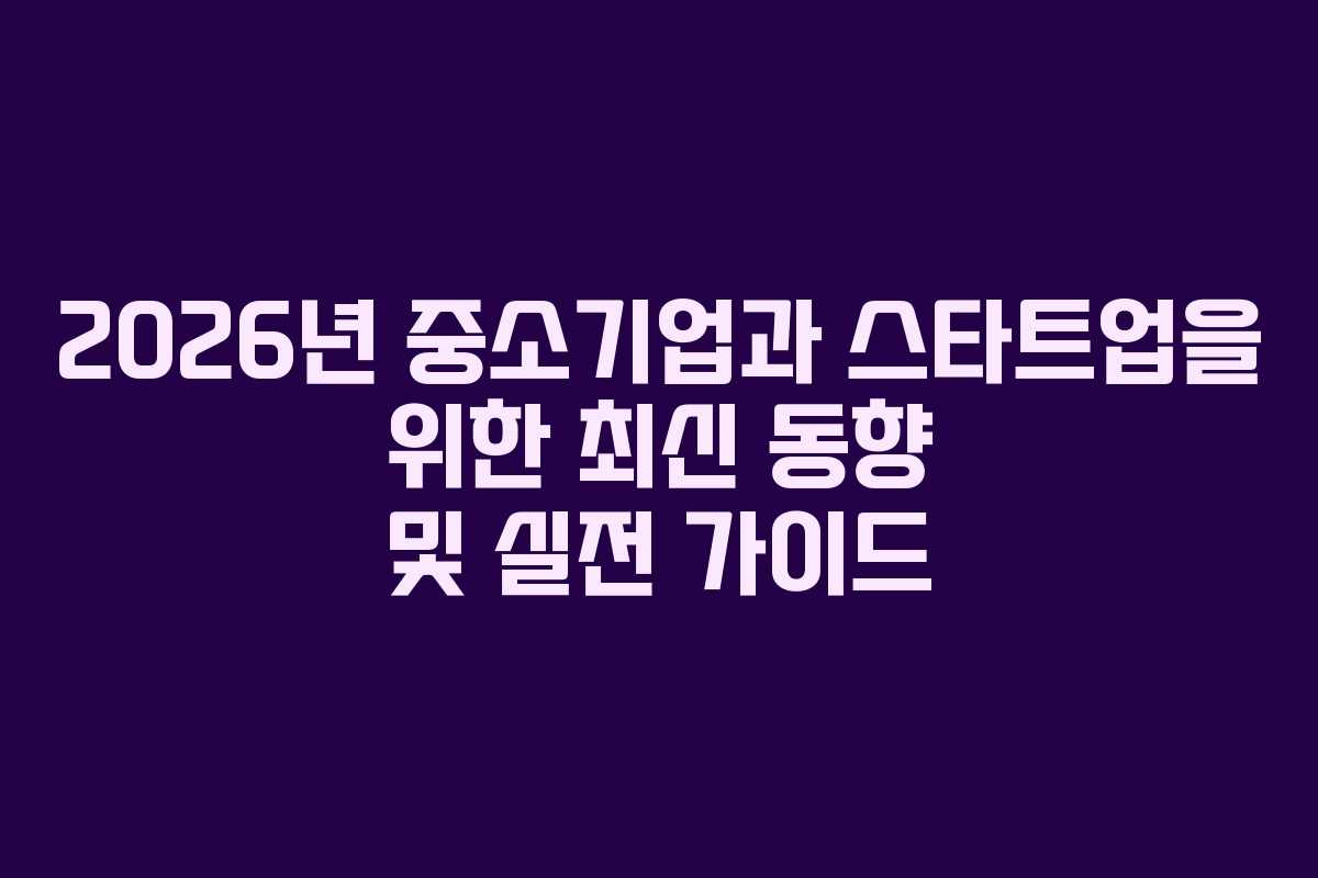 2026년 중소기업과 스타트업을 위한 최신 동향 및 실전 가이드