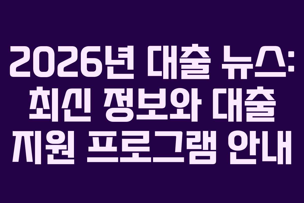 2026년 대출 뉴스: 최신 정보와 대출 지원 프로그램 안내