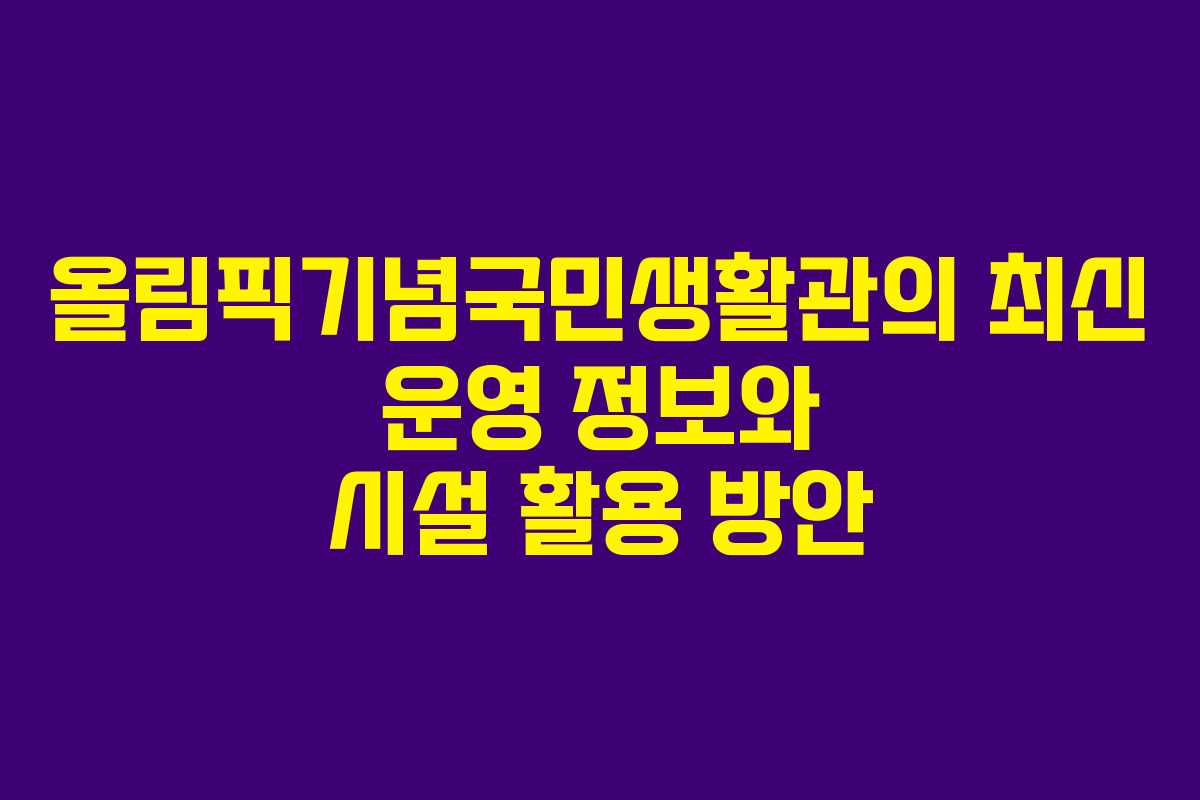 올림픽기념국민생활관의 최신 운영 정보와 시설 활용 방안