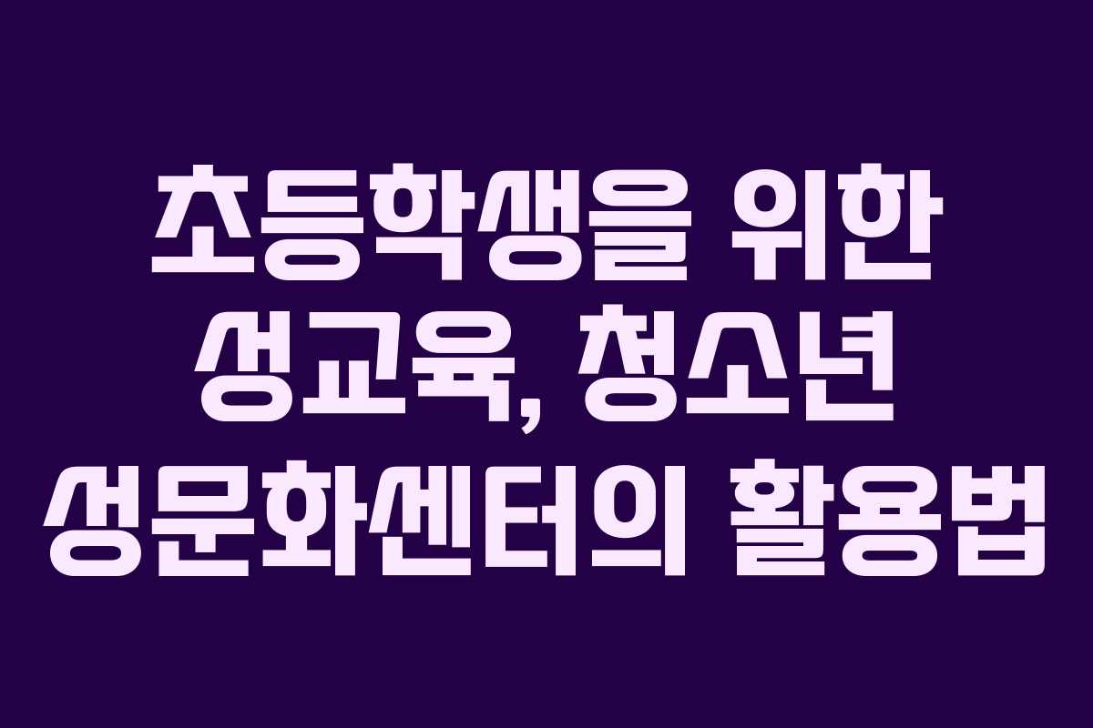 초등학생을 위한 성교육, 청소년 성문화센터의 활용법