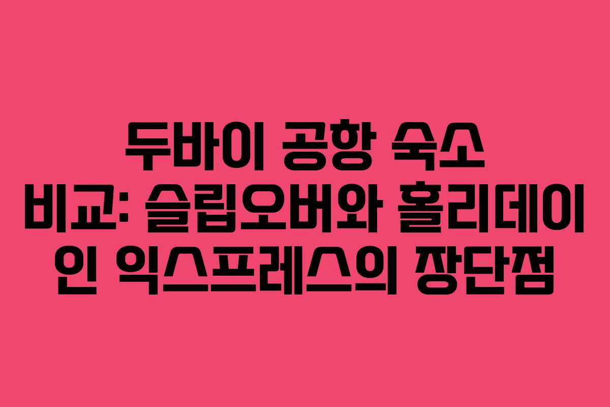 두바이 공항 숙소 비교: 슬립오버와 홀리데이 인 익스프레스의 장단점