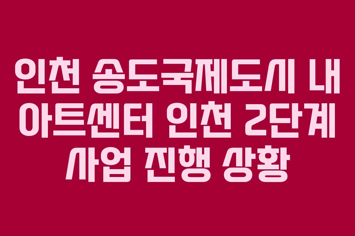 인천 송도국제도시 내 아트센터 인천 2단계 사업 진행 상황