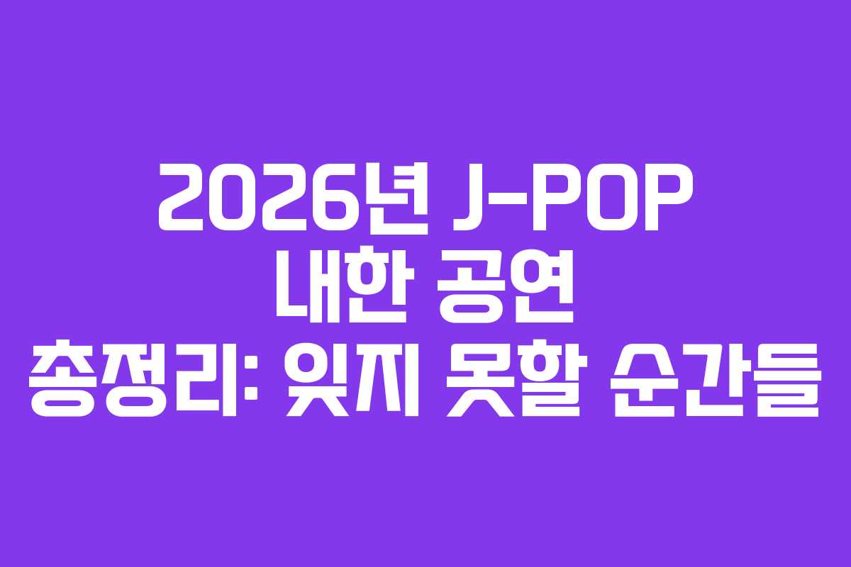 2026년 J-POP 내한 공연 총정리: 잊지 못할 순간들