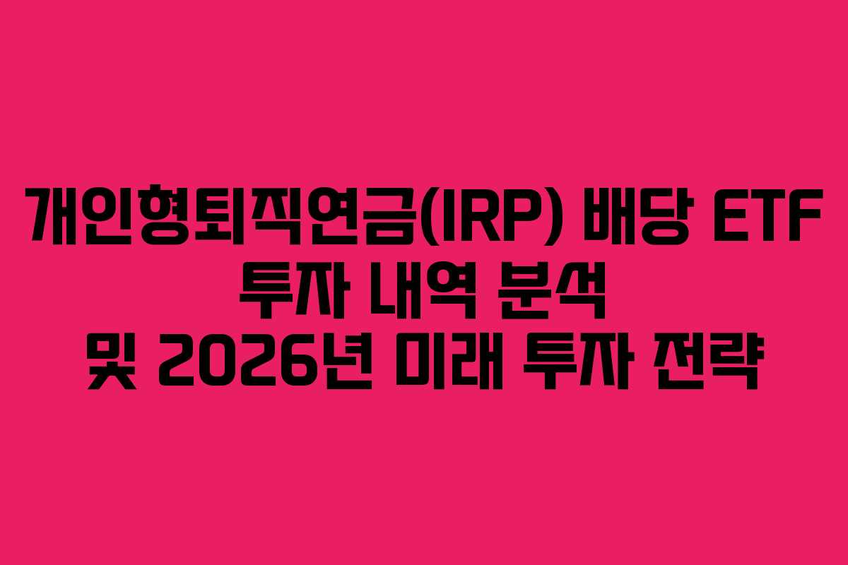 개인형퇴직연금(IRP) 배당 ETF 투자 내역 분석 및 2026년 미래 투자 전략
