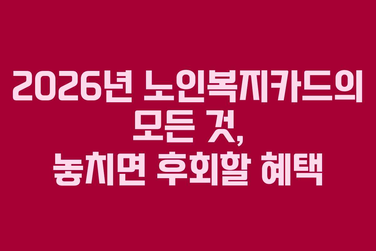 2026년 노인복지카드의 모든 것, 놓치면 후회할 혜택