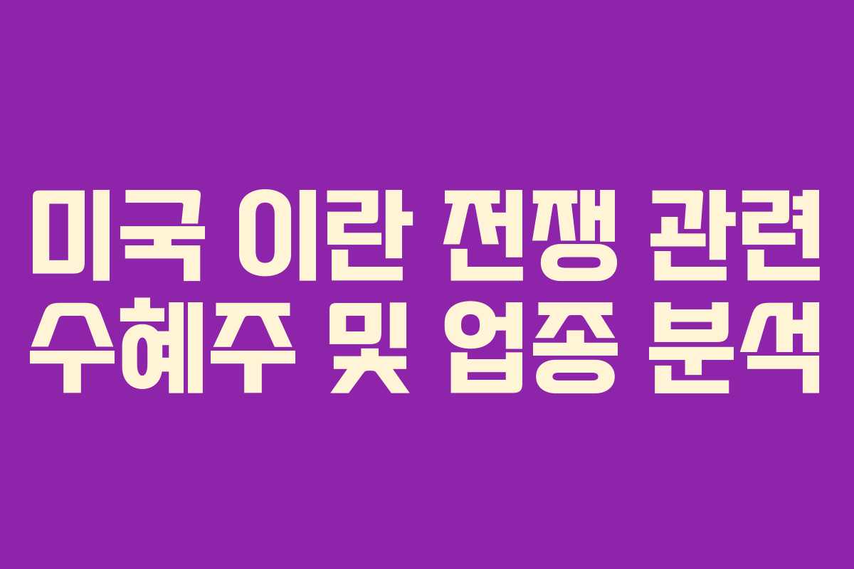 미국 이란 전쟁 관련 수혜주 및 업종 분석