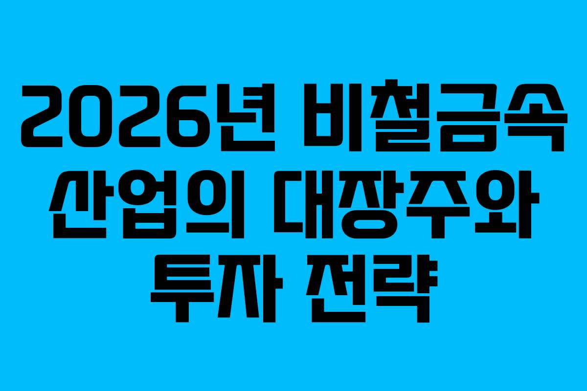 2026년 비철금속 산업의 대장주와 투자 전략