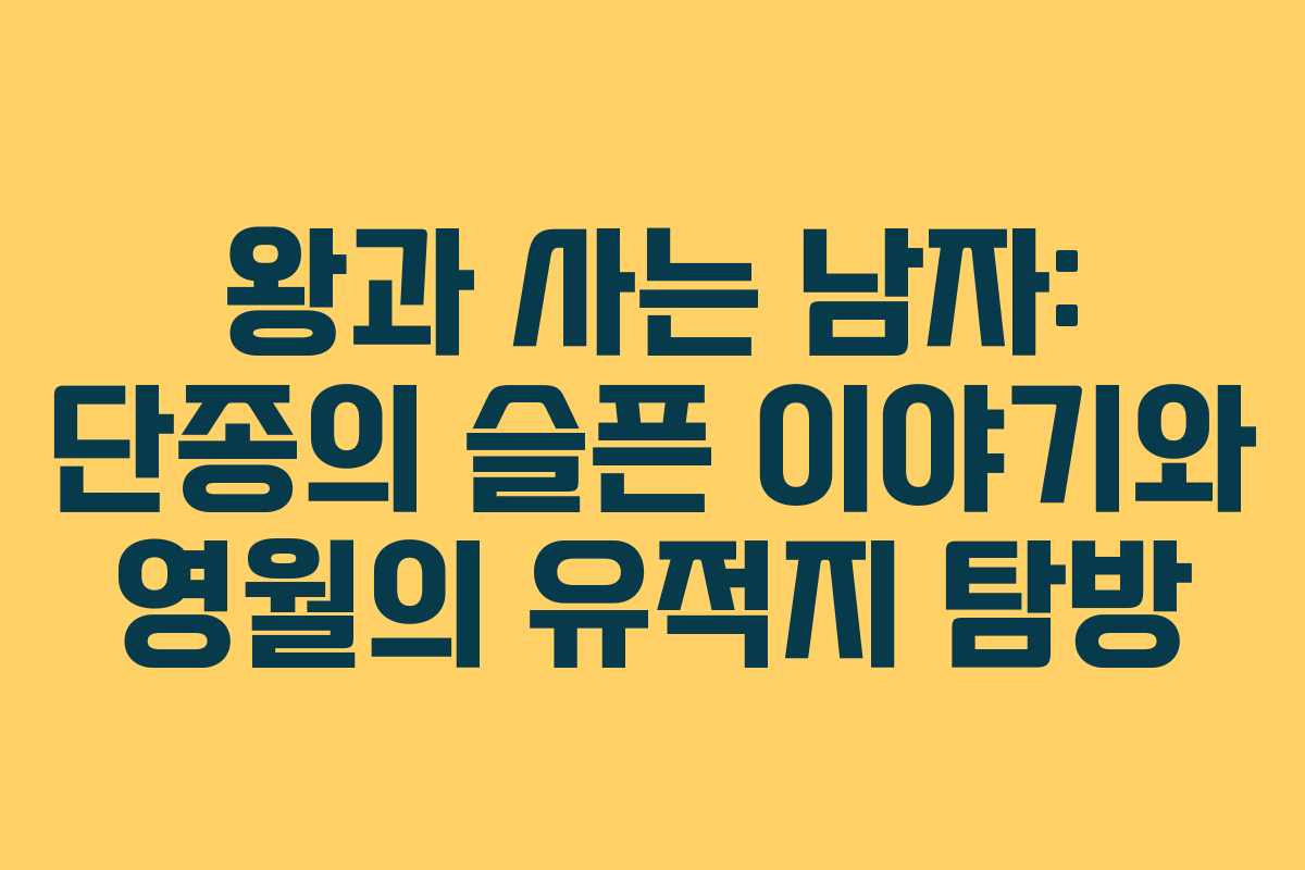 왕과 사는 남자: 단종의 슬픈 이야기와 영월의 유적지 탐방