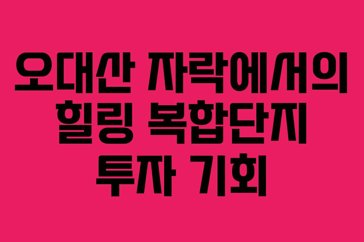 오대산 자락에서의 힐링 복합단지 투자 기회