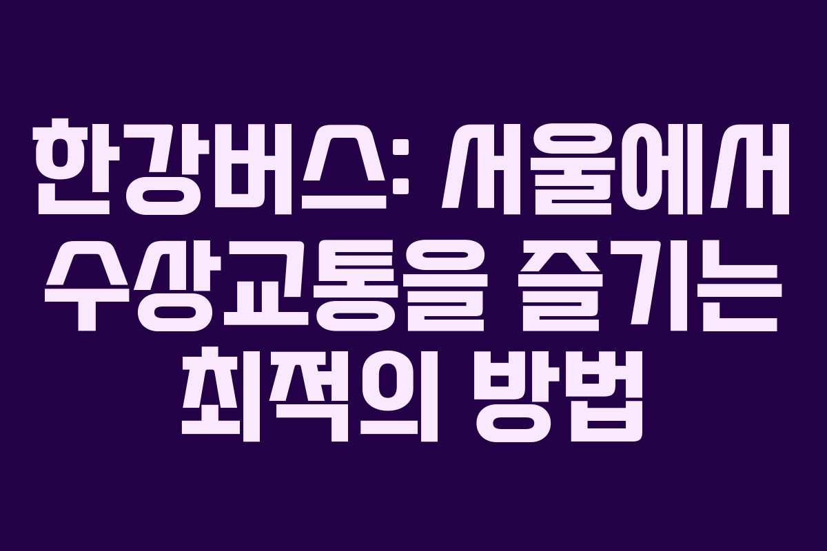 한강버스: 서울에서 수상교통을 즐기는 최적의 방법