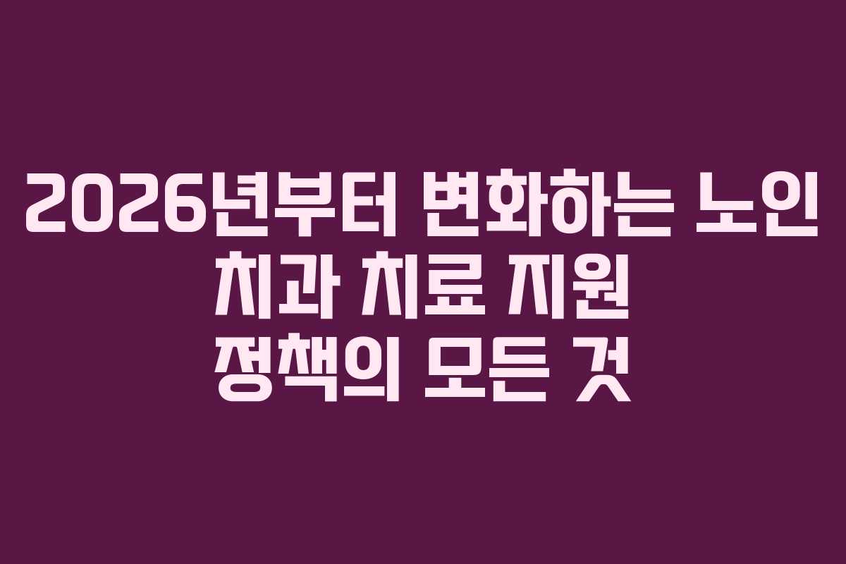 2026년부터 변화하는 노인 치과 치료 지원 정책의 모든 것