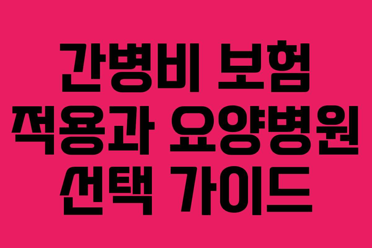 간병비 보험 적용과 요양병원 선택 가이드
