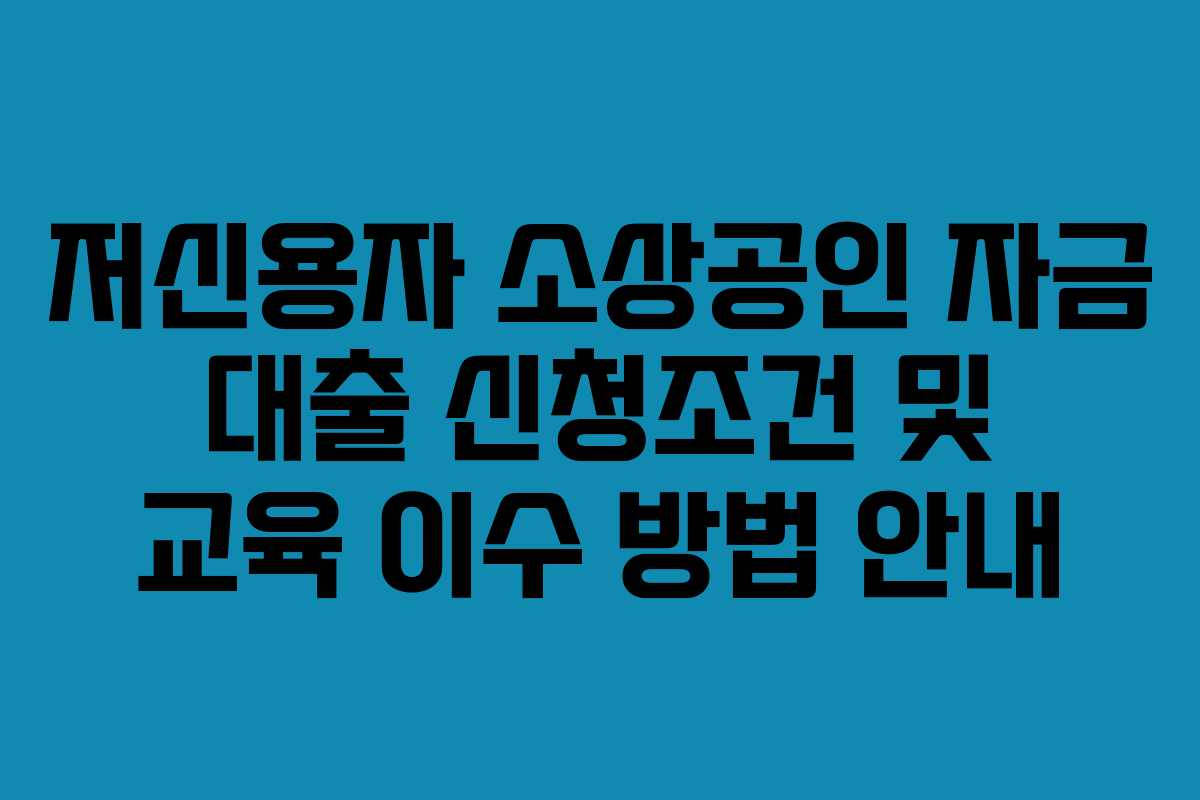 저신용자 소상공인 자금 대출 신청조건 및 교육 이수 방법 안내