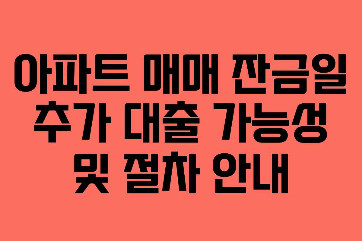 아파트 매매 잔금일 추가 대출 가능성 및 절차 안내