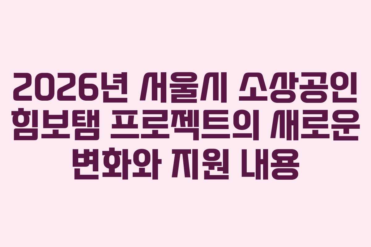 2026년 서울시 소상공인 힘보탬 프로젝트의 새로운 변화와 지원 내용