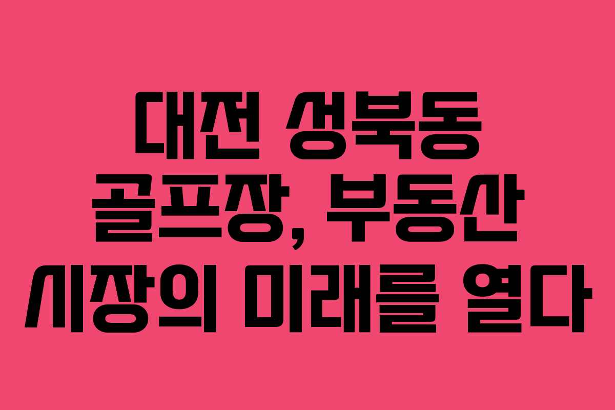 대전 성북동 골프장, 부동산 시장의 미래를 열다