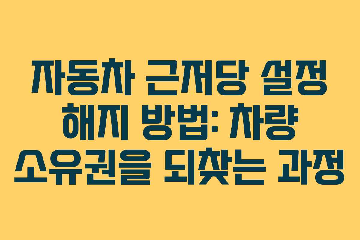 자동차 근저당 설정 해지 방법: 차량 소유권을 되찾는 과정