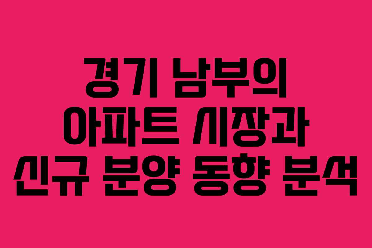 경기 남부의 아파트 시장과 신규 분양 동향 분석