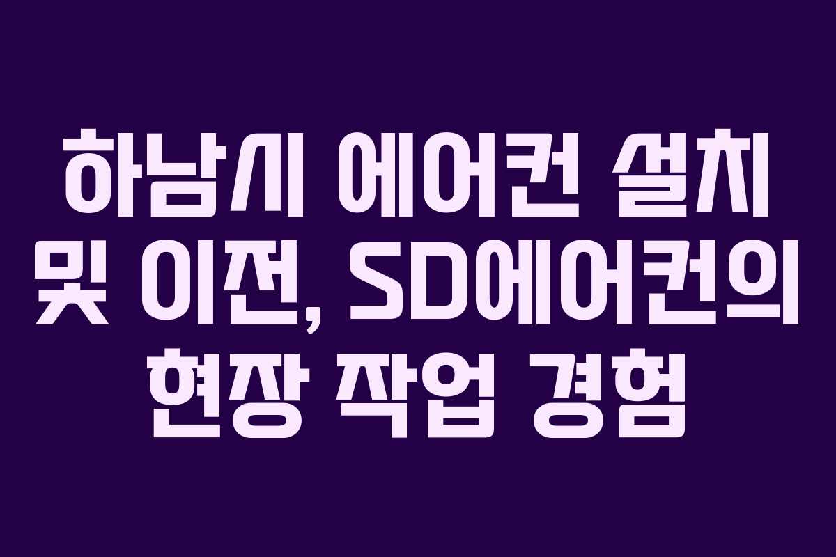 하남시 에어컨 설치 및 이전, SD에어컨의 현장 작업 경험
