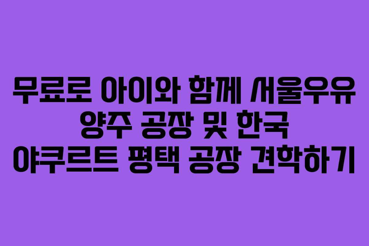무료로 아이와 함께 서울우유 양주 공장 및 한국 야쿠르트 평택 공장 견학하기