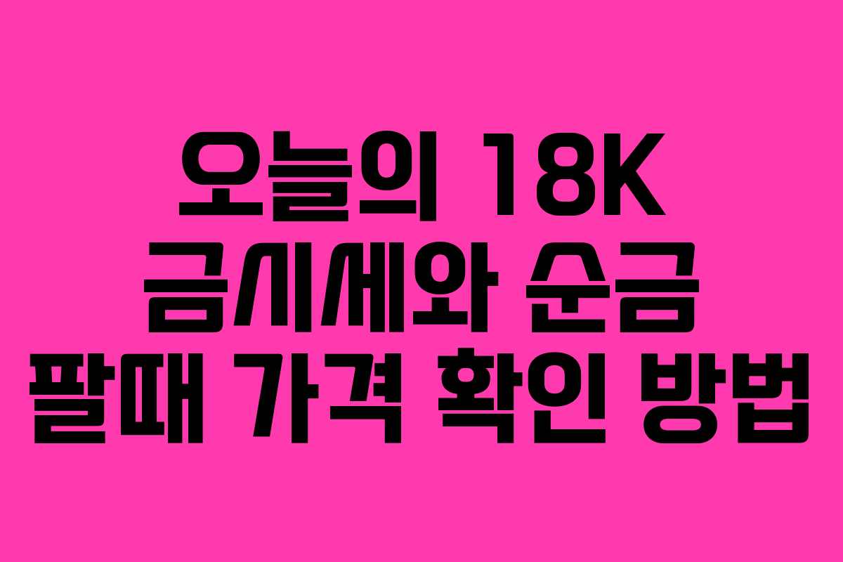 오늘의 18K 금시세와 순금 팔때 가격 확인 방법