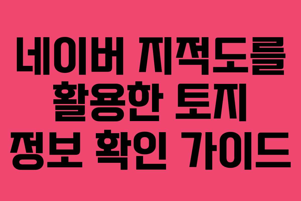 네이버 지적도를 활용한 토지 정보 확인 가이드