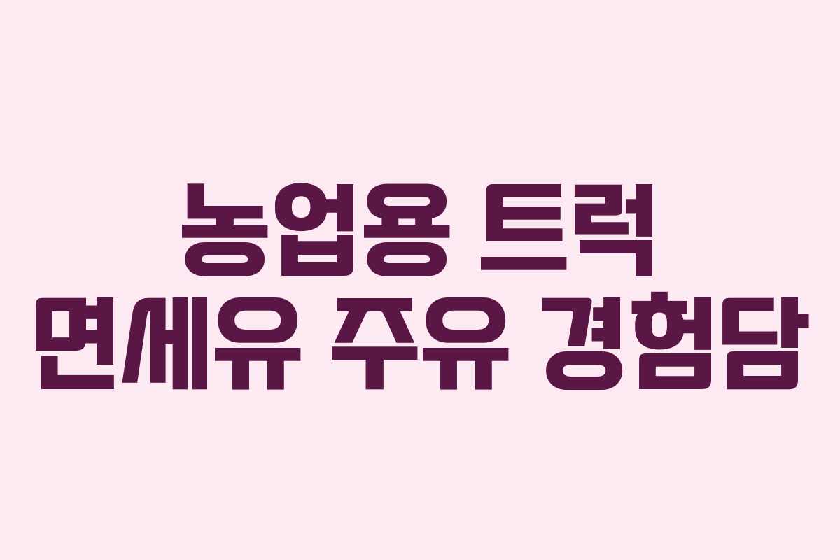 농업용 트럭 면세유 주유 경험담