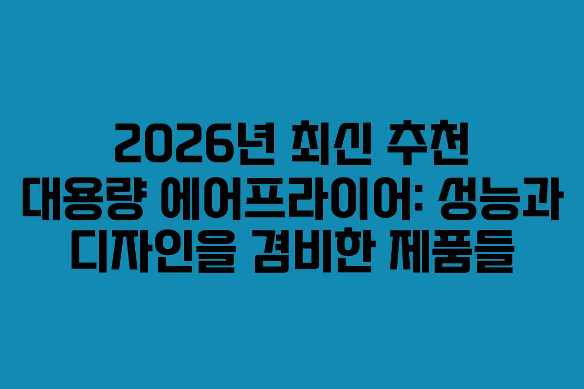 2026년 최신 추천 대용량 에어프라이어: 성능과 디자인을 겸비한 제품들