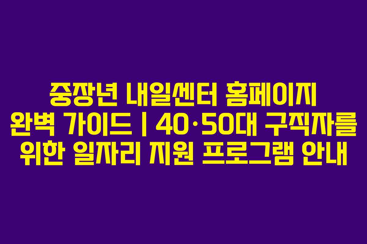 중장년 내일센터 홈페이지 완벽 가이드｜40·50대 구직자를 위한 일자리 지원 프로그램 안내
