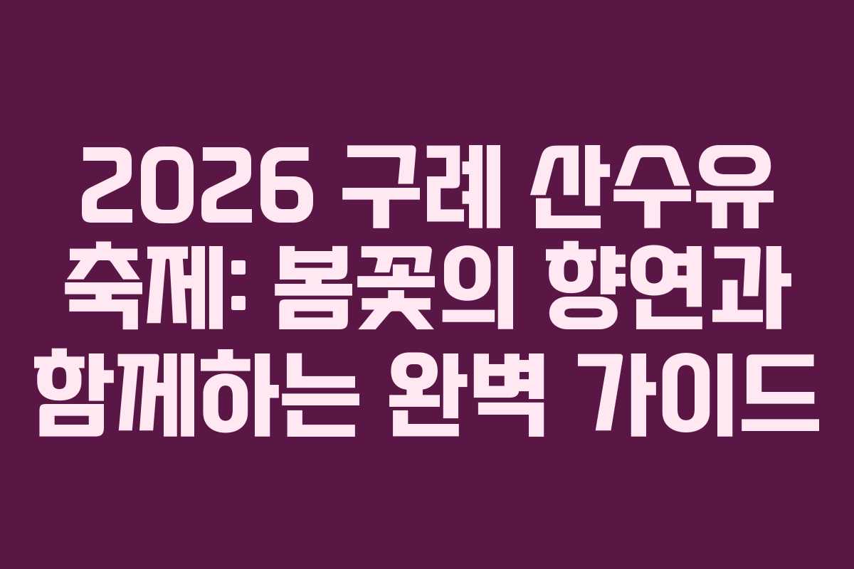 2026 구례 산수유 축제: 봄꽃의 향연과 함께하는 완벽 가이드