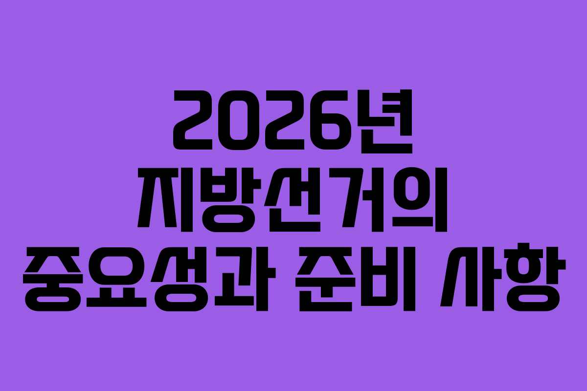2026년 지방선거의 중요성과 준비 사항