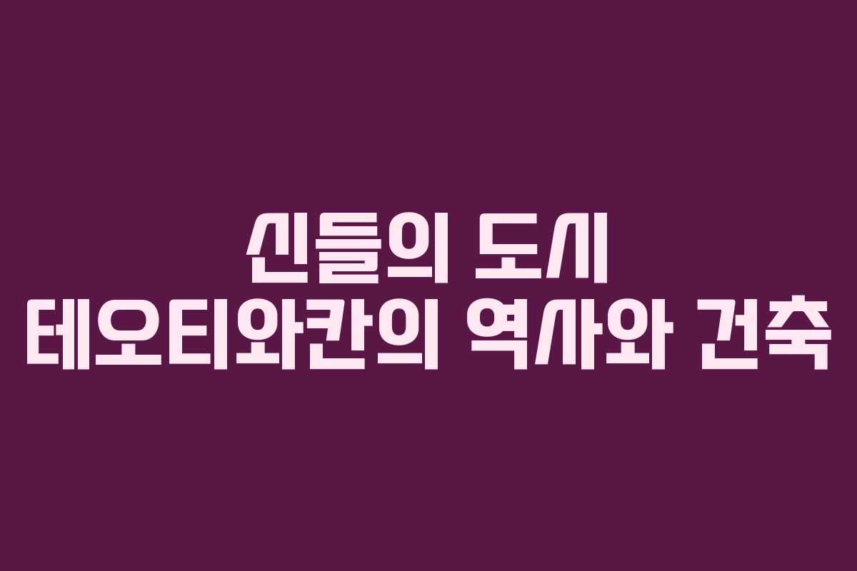 신들의 도시 테오티와칸의 역사와 건축
