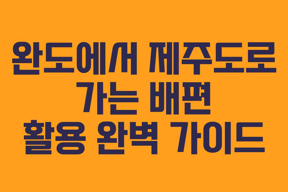 완도에서 제주도로 가는 배편 활용 완벽 가이드