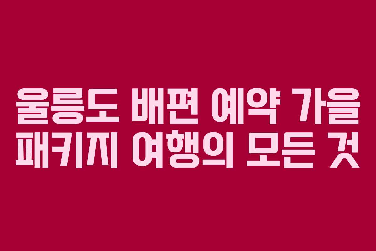 울릉도 배편 예약 가을 패키지 여행의 모든 것