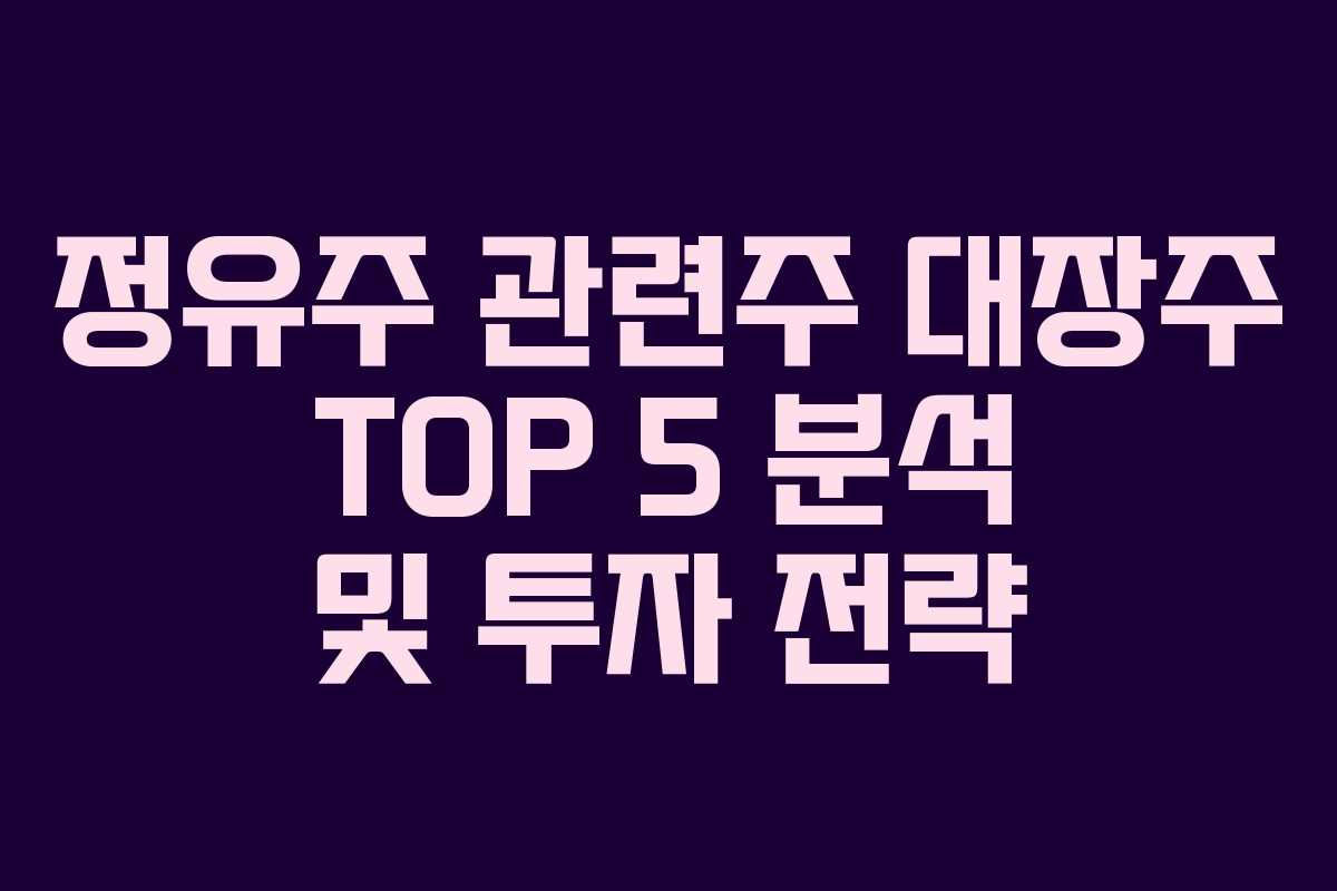 정유주 관련주 대장주 TOP 5 분석 및 투자 전략
