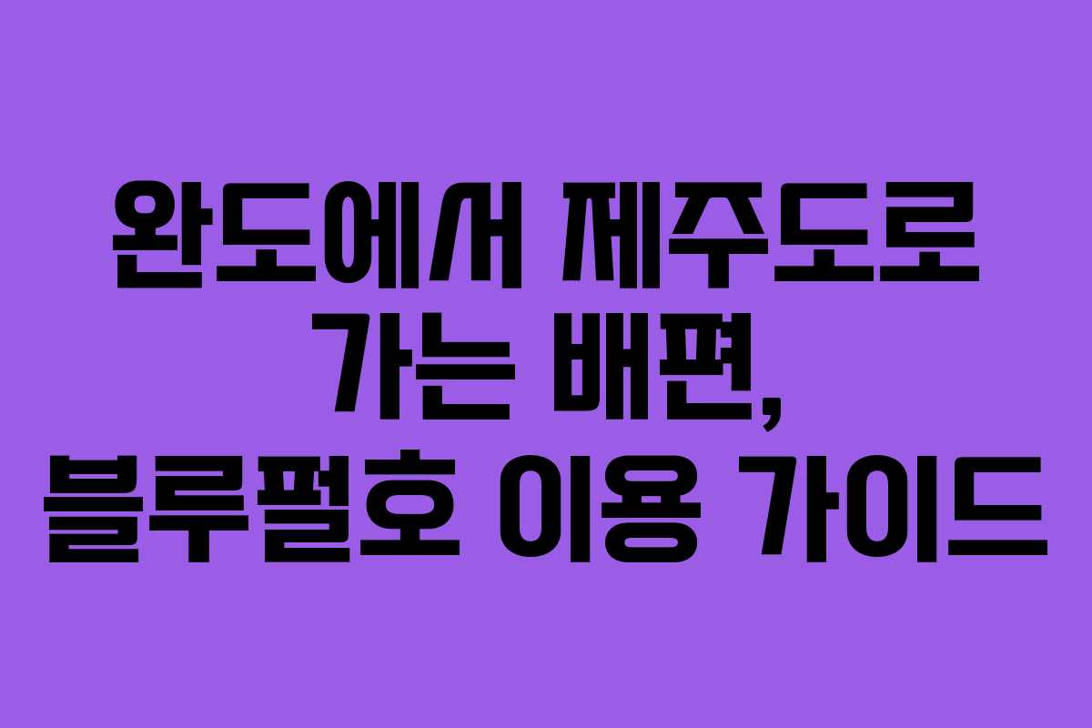 완도에서 제주도로 가는 배편, 블루펄호 이용 가이드