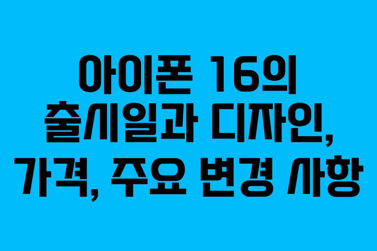 아이폰 16의 출시일과 디자인, 가격, 주요 변경 사항