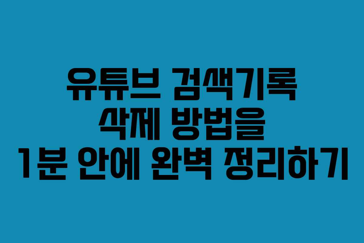 유튜브 검색기록 삭제 방법을 1분 안에 완벽 정리하기