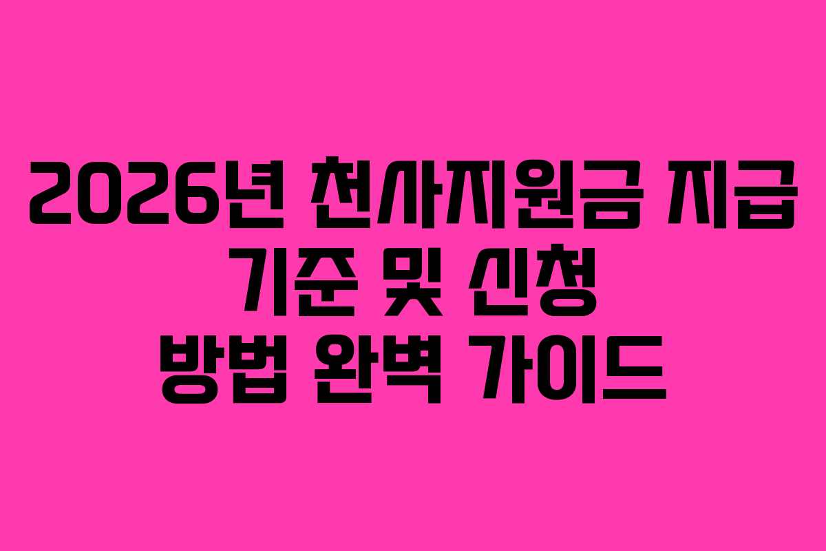 2026년 천사지원금 지급 기준 및 신청 방법 완벽 가이드